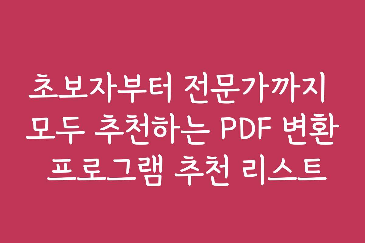 초보자부터 전문가까지 모두 추천하는 PDF 변환 프로그램 추천 리스트