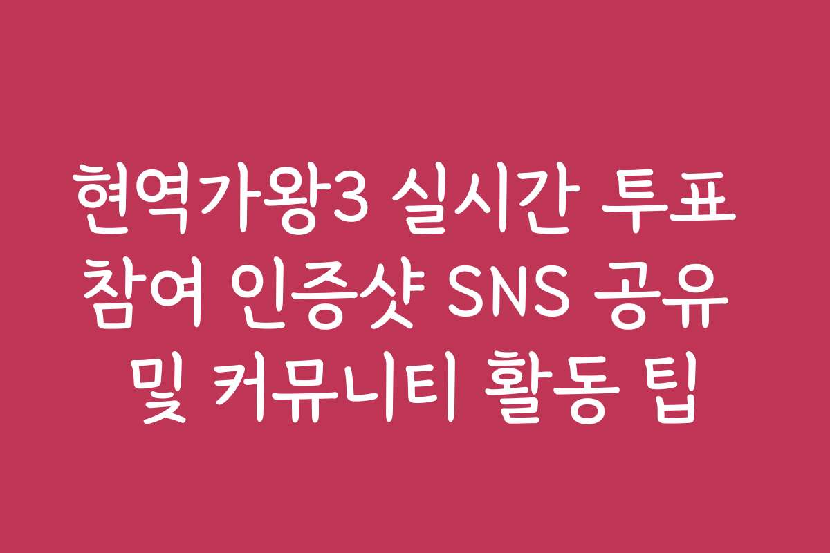 현역가왕3 실시간 투표 참여 인증샷 SNS 공유 및 커뮤니티 활동 팁