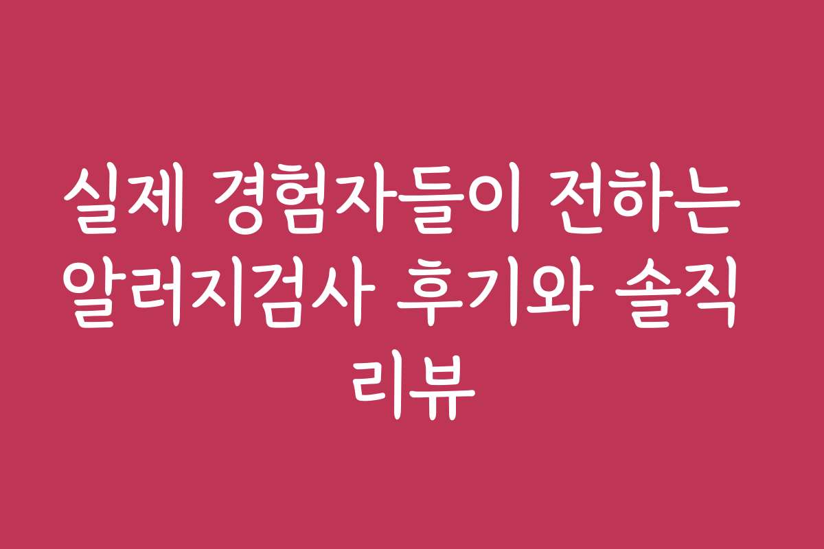 실제 경험자들이 전하는 알러지검사 후기와 솔직 리뷰