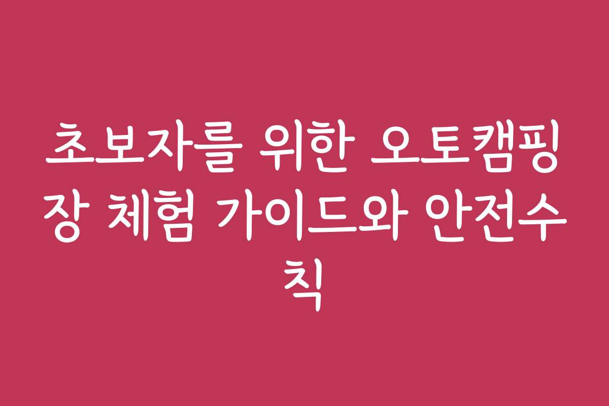 초보자를 위한 오토캠핑장 체험 가이드와 안전수칙