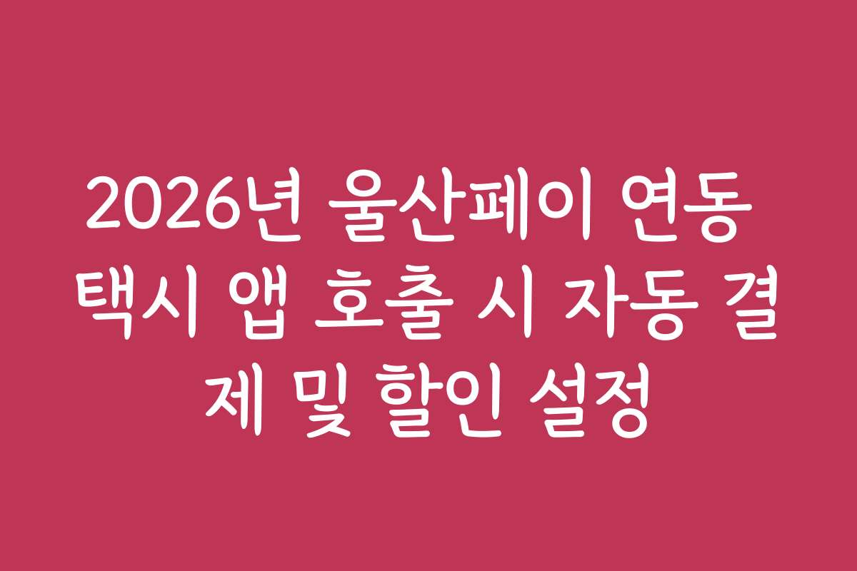 2026년 울산페이 연동 택시 앱 호출 시 자동 결제 및 할인 설정