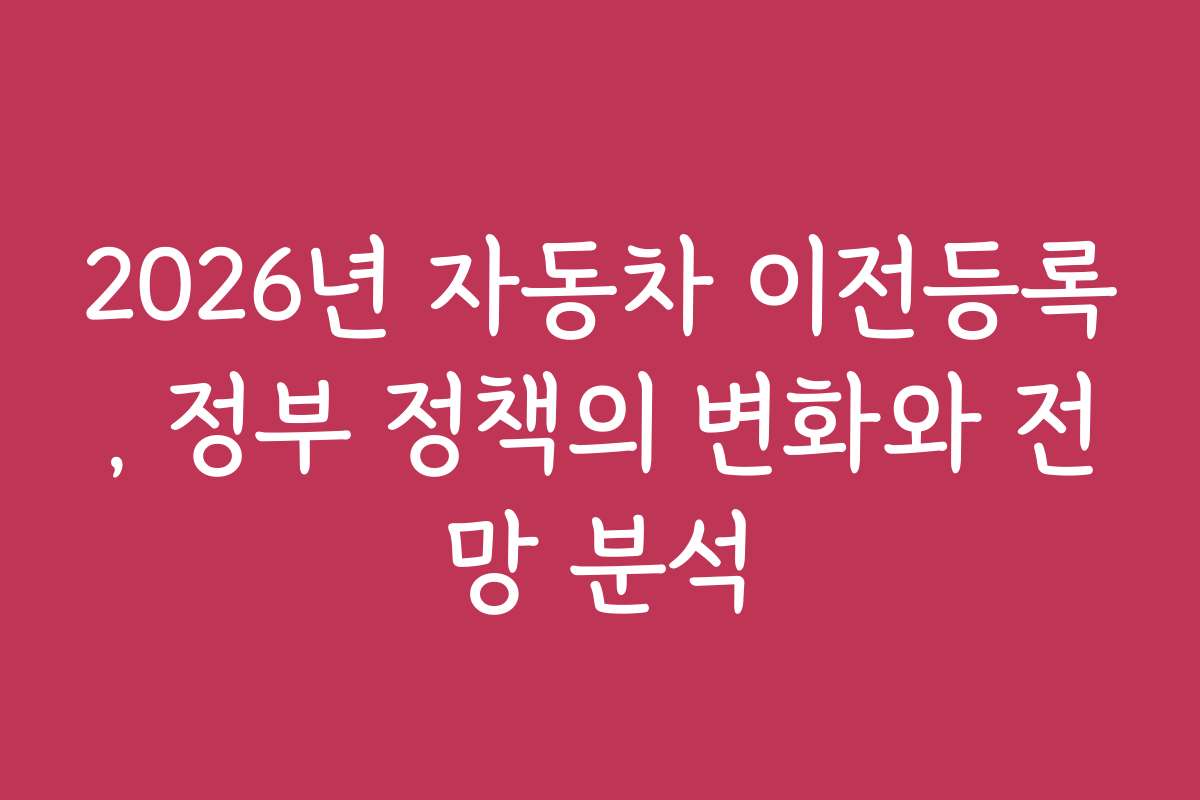 2026년 자동차 이전등록, 정부 정책의 변화와 전망 분석