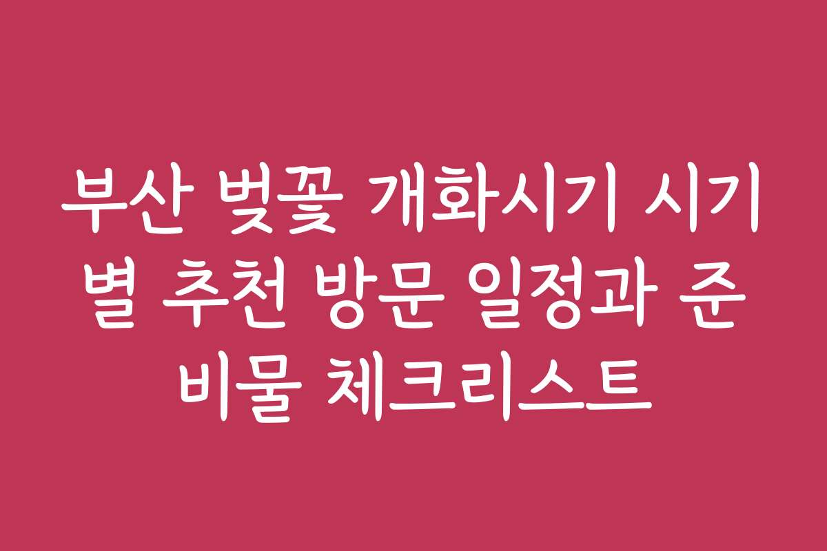 부산 벚꽃 개화시기 시기별 추천 방문 일정과 준비물 체크리스트