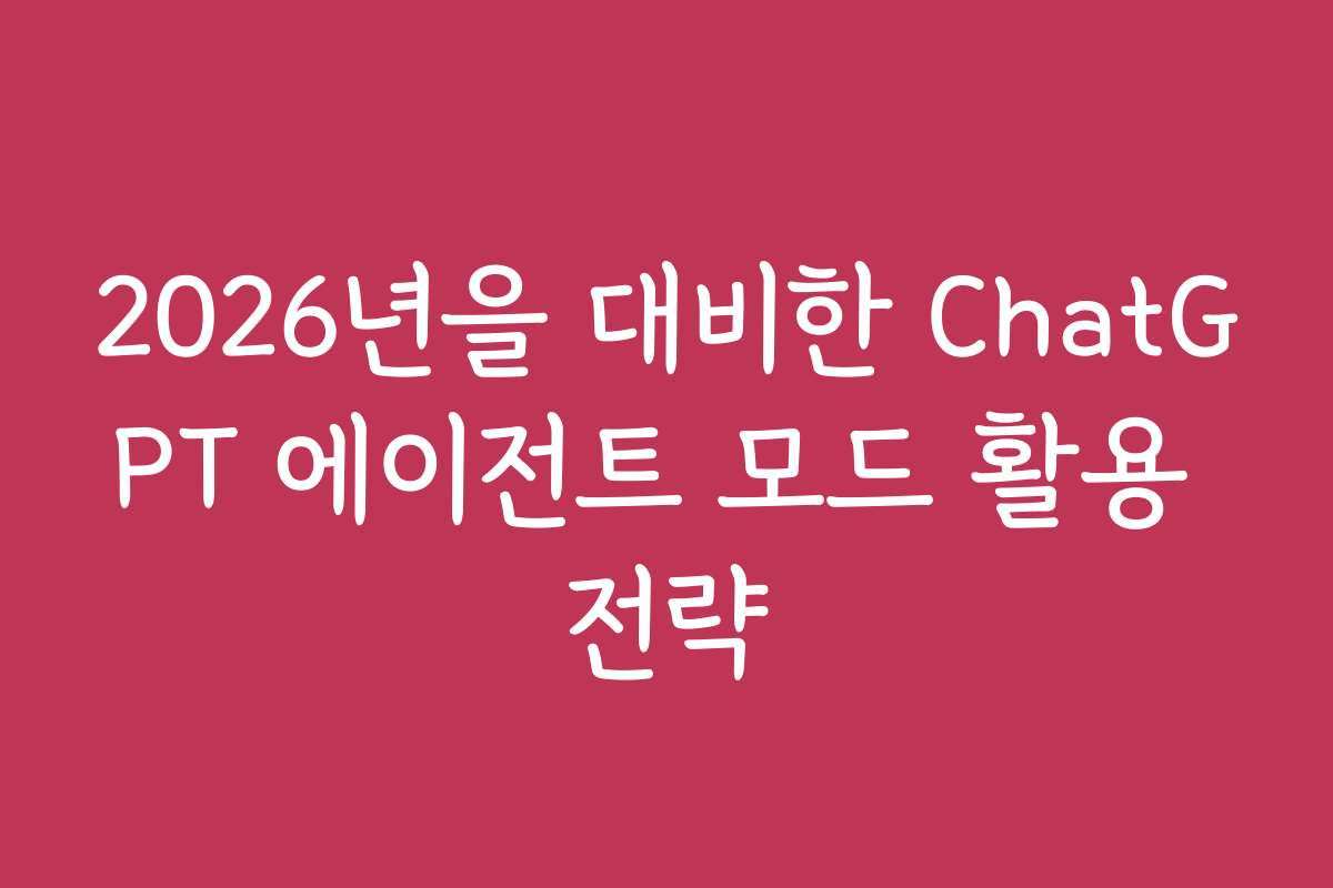 2026년을 대비한 ChatGPT 에이전트 모드 활용 전략
