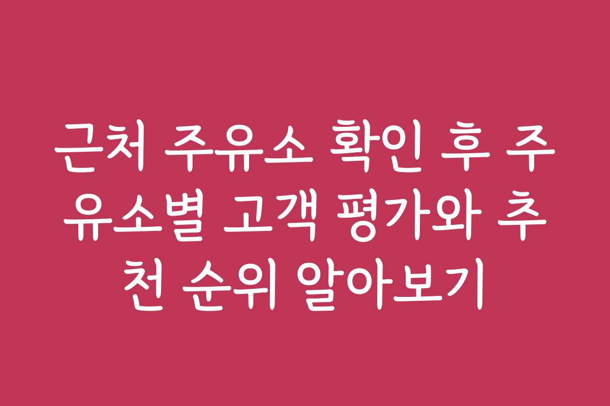 근처 주유소 확인 후 주유소별 고객 평가와 추천 순위 알아보기