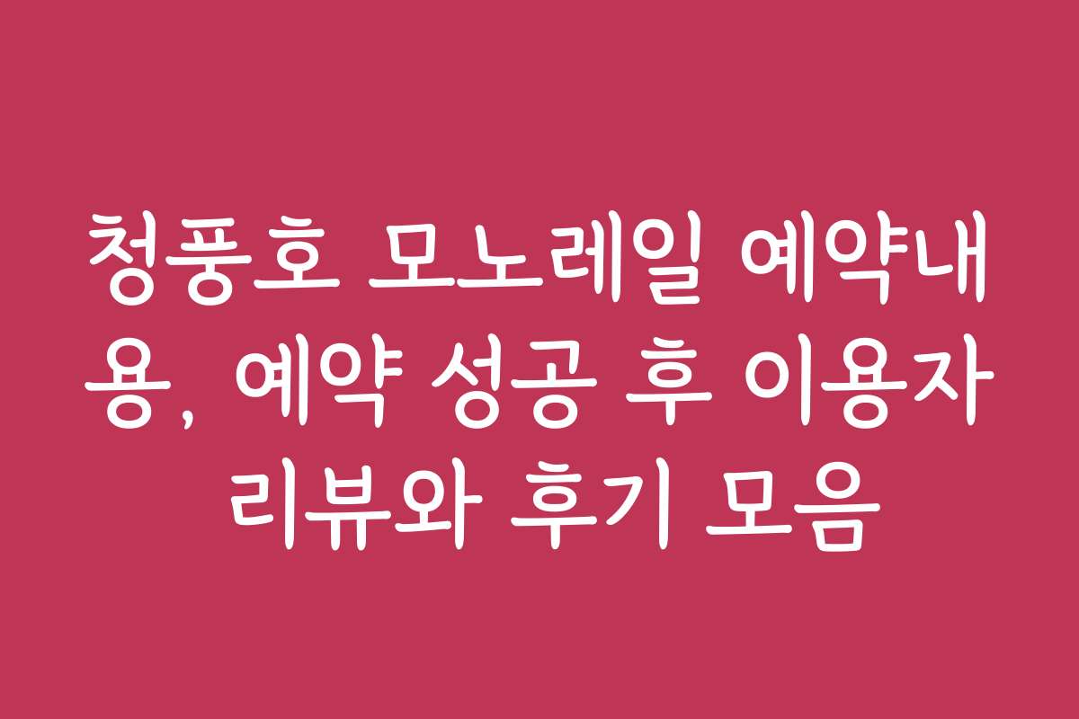 청풍호 모노레일 예약내용, 예약 성공 후 이용자 리뷰와 후기 모음
