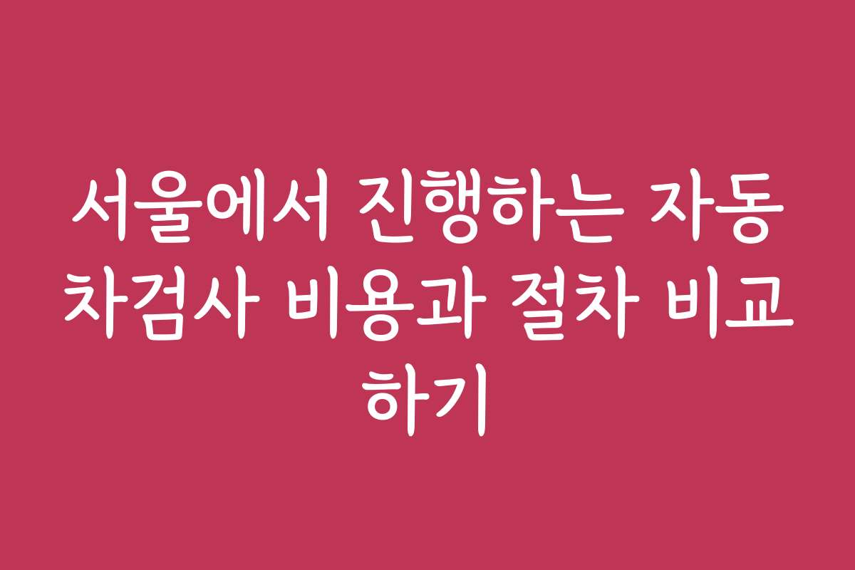 서울에서 진행하는 자동차검사 비용과 절차 비교하기