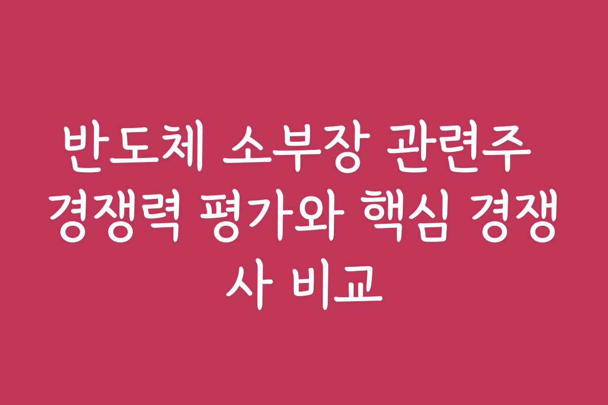 반도체 소부장 관련주 경쟁력 평가와 핵심 경쟁사 비교