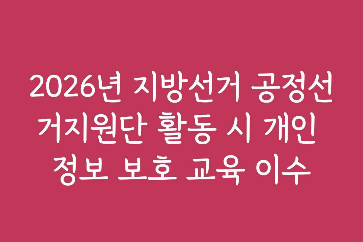 2026년 지방선거 공정선거지원단 활동 시 개인 정보 보호 교육 이수