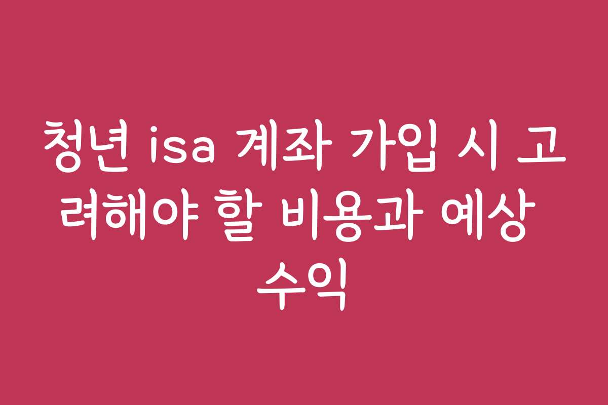 청년 isa 계좌 가입 시 고려해야 할 비용과 예상 수익