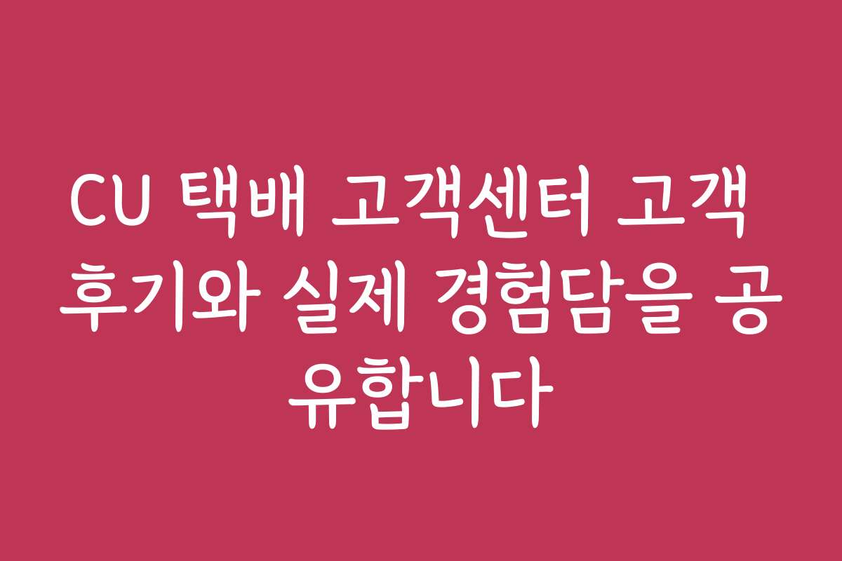 CU 택배 고객센터 고객 후기와 실제 경험담을 공유합니다