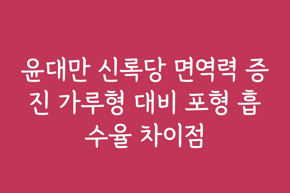 윤대만 신록당 면역력 증진 가루형 대비 포형 흡수율 차이점