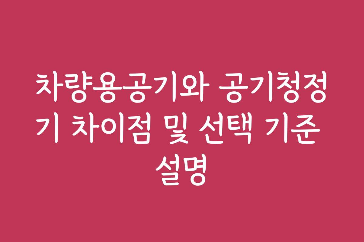 차량용공기와 공기청정기 차이점 및 선택 기준 설명