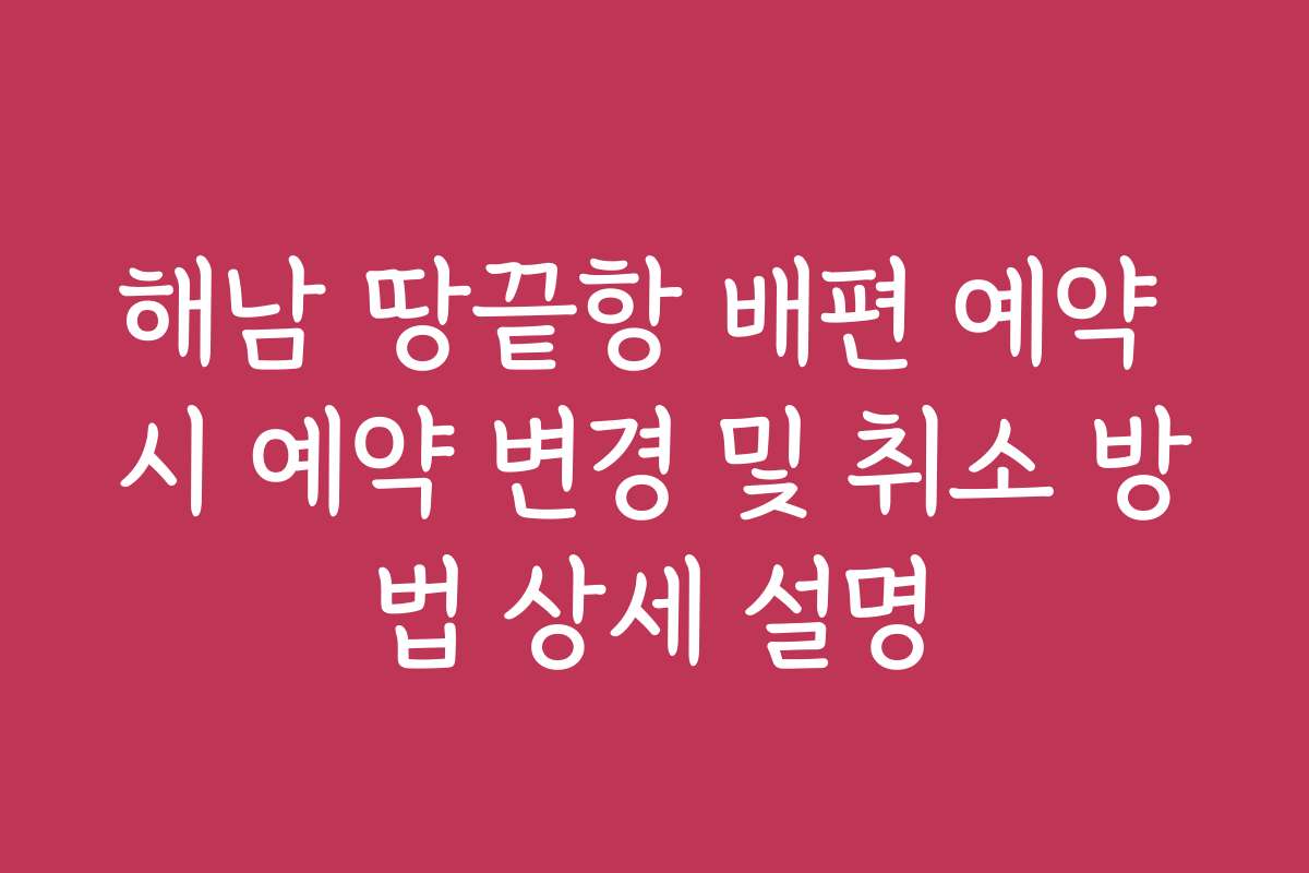 해남 땅끝항 배편 예약 시 예약 변경 및 취소 방법 상세 설명