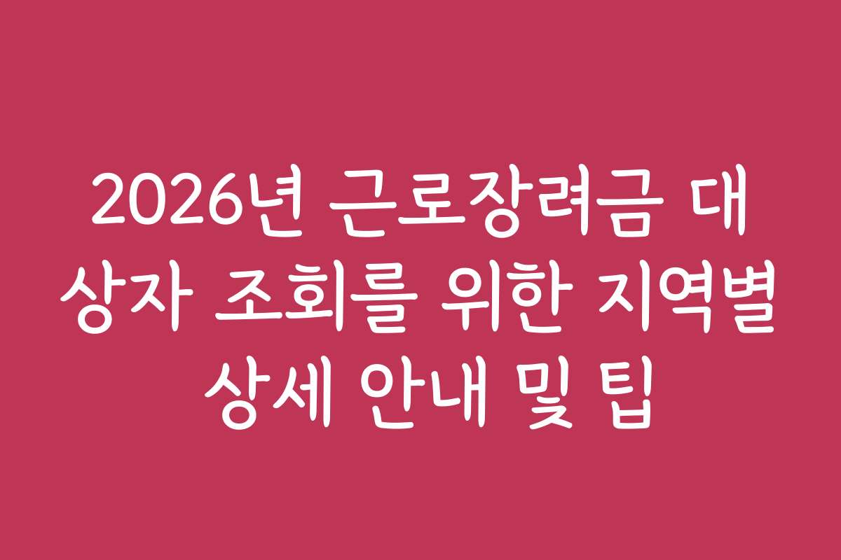 2026년 근로장려금 대상자 조회를 위한 지역별 상세 안내 및 팁