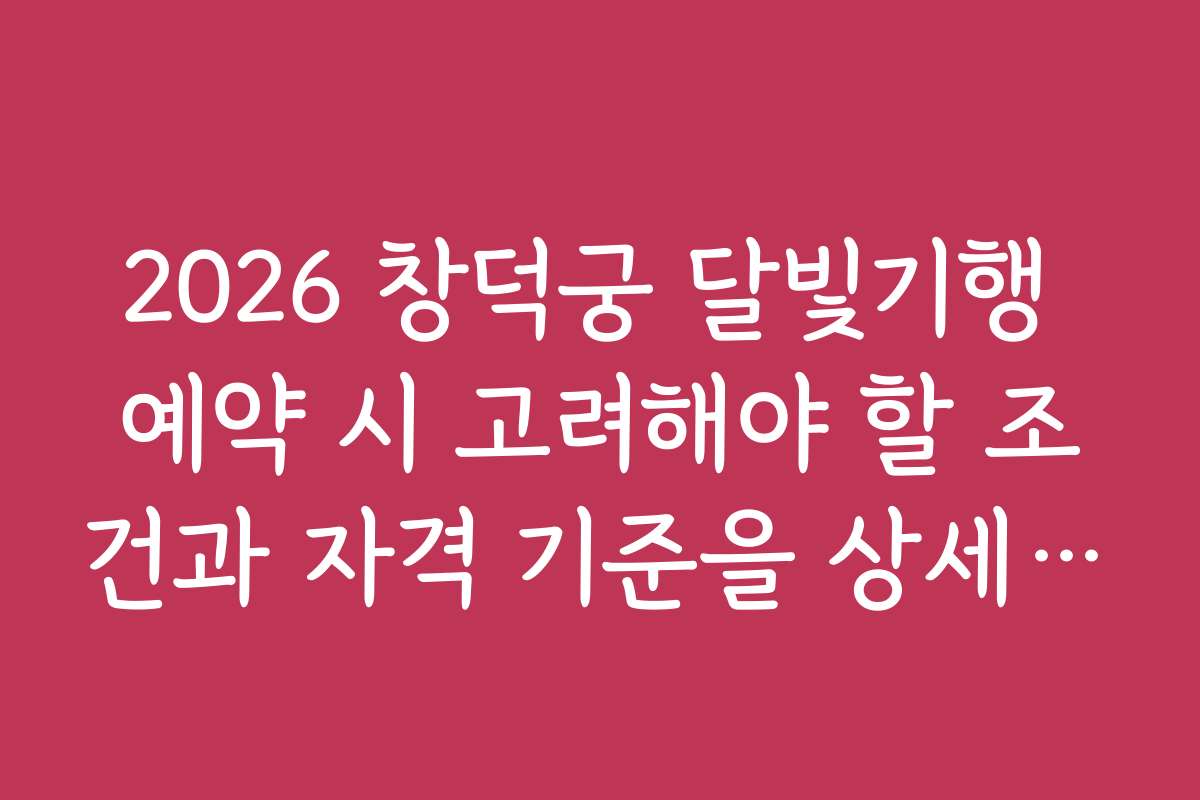 2026 창덕궁 달빛기행 예약 시 고려해야 할 조건과 자격 기준을 상세히 안내