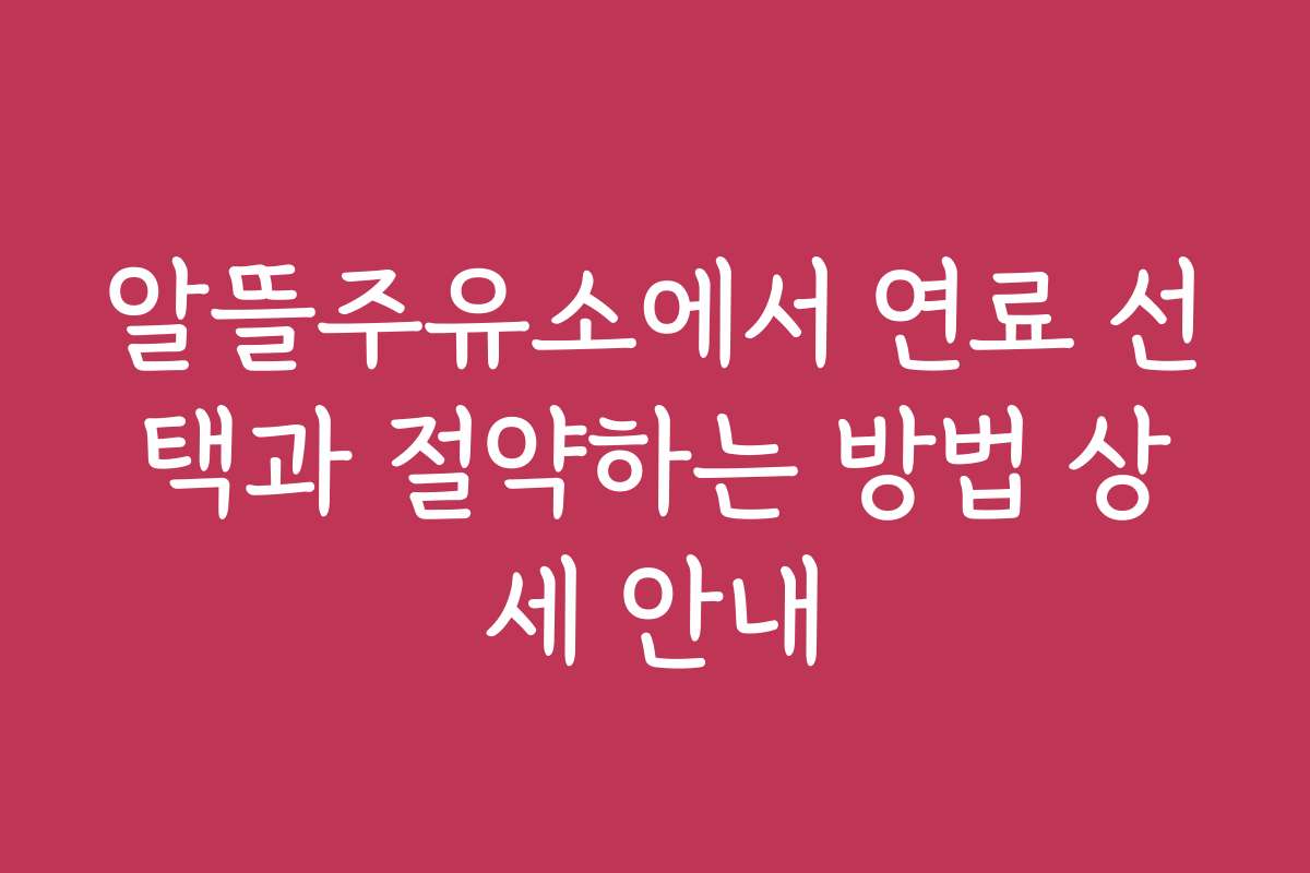 알뜰주유소에서 연료 선택과 절약하는 방법 상세 안내