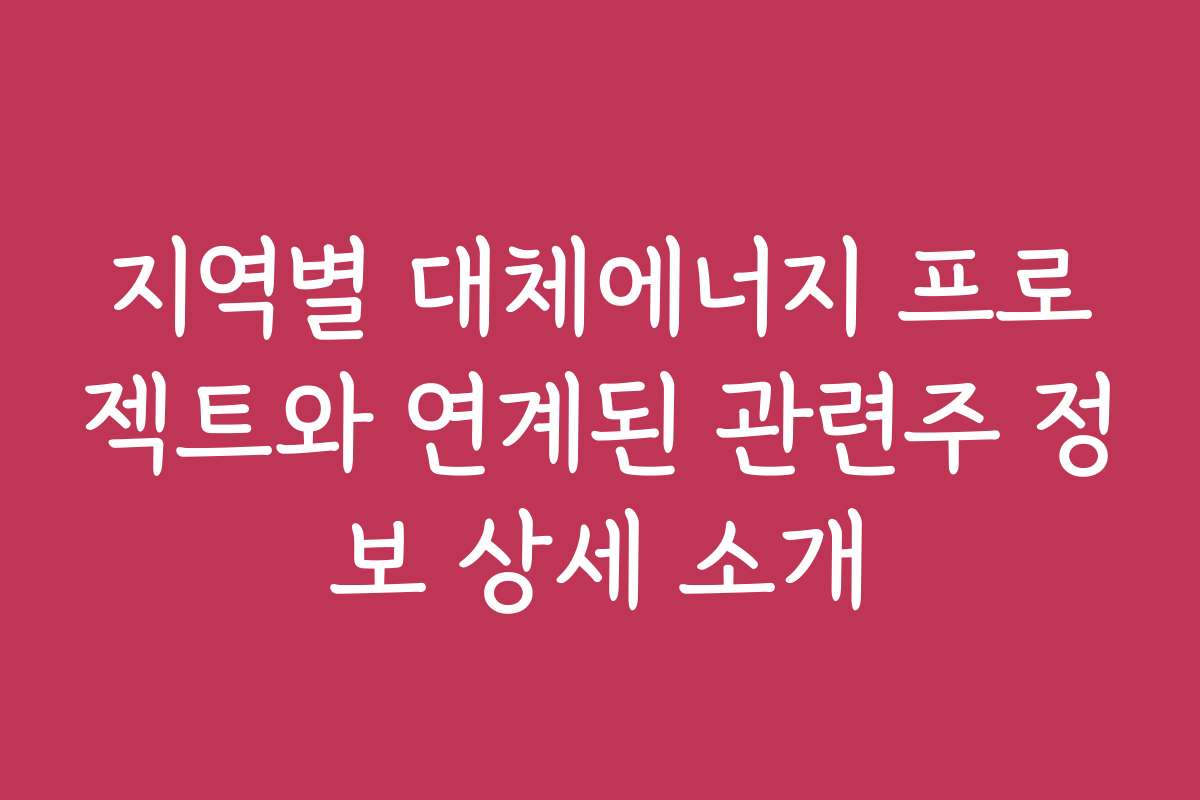 지역별 대체에너지 프로젝트와 연계된 관련주 정보 상세 소개