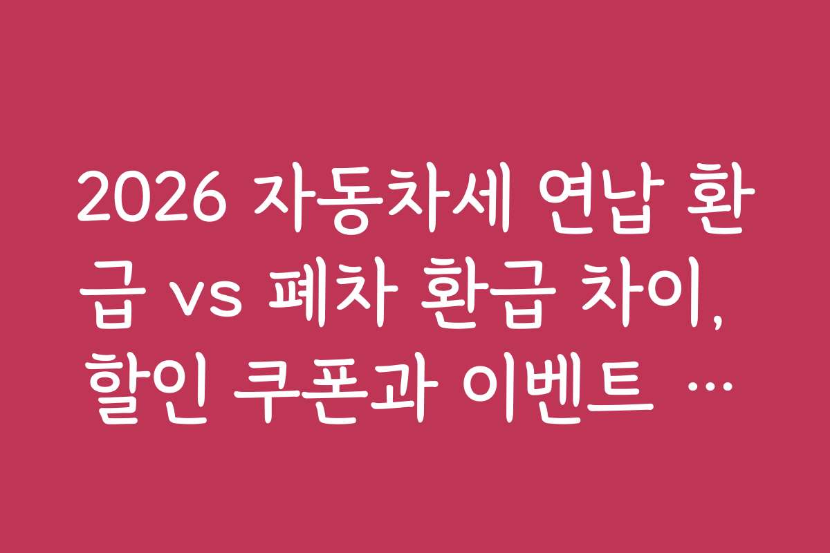 2026 자동차세 연납 환급 vs 폐차 환급 차이, 할인 쿠폰과 이벤트 정보