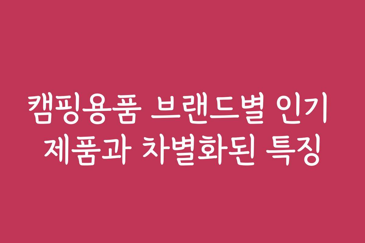 캠핑용품 브랜드별 인기 제품과 차별화된 특징