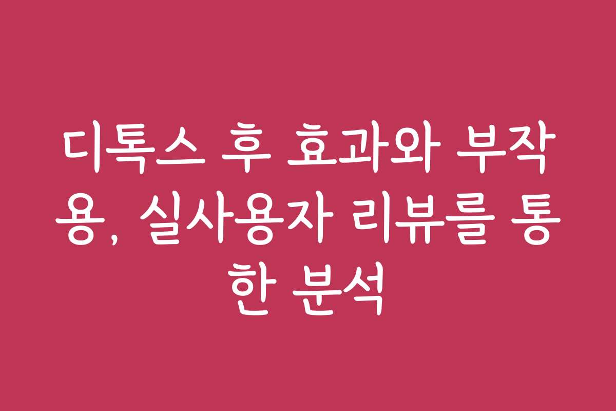 디톡스 후 효과와 부작용, 실사용자 리뷰를 통한 분석