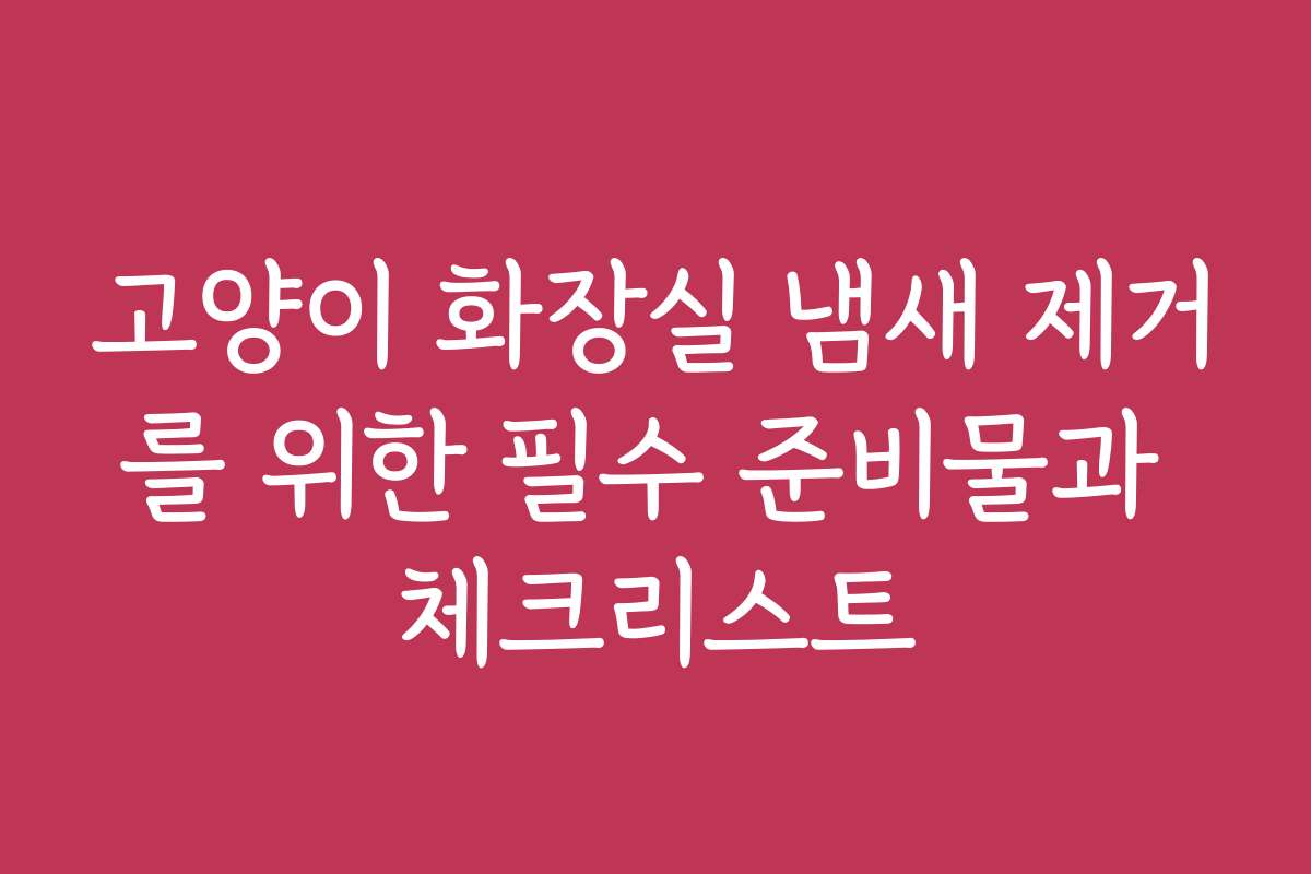 고양이 화장실 냄새 제거를 위한 필수 준비물과 체크리스트