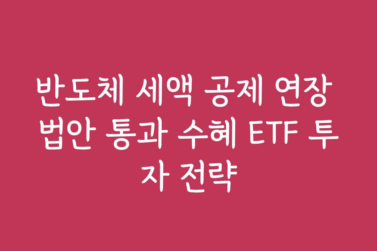 반도체 세액 공제 연장 법안 통과 수혜 ETF 투자 전략