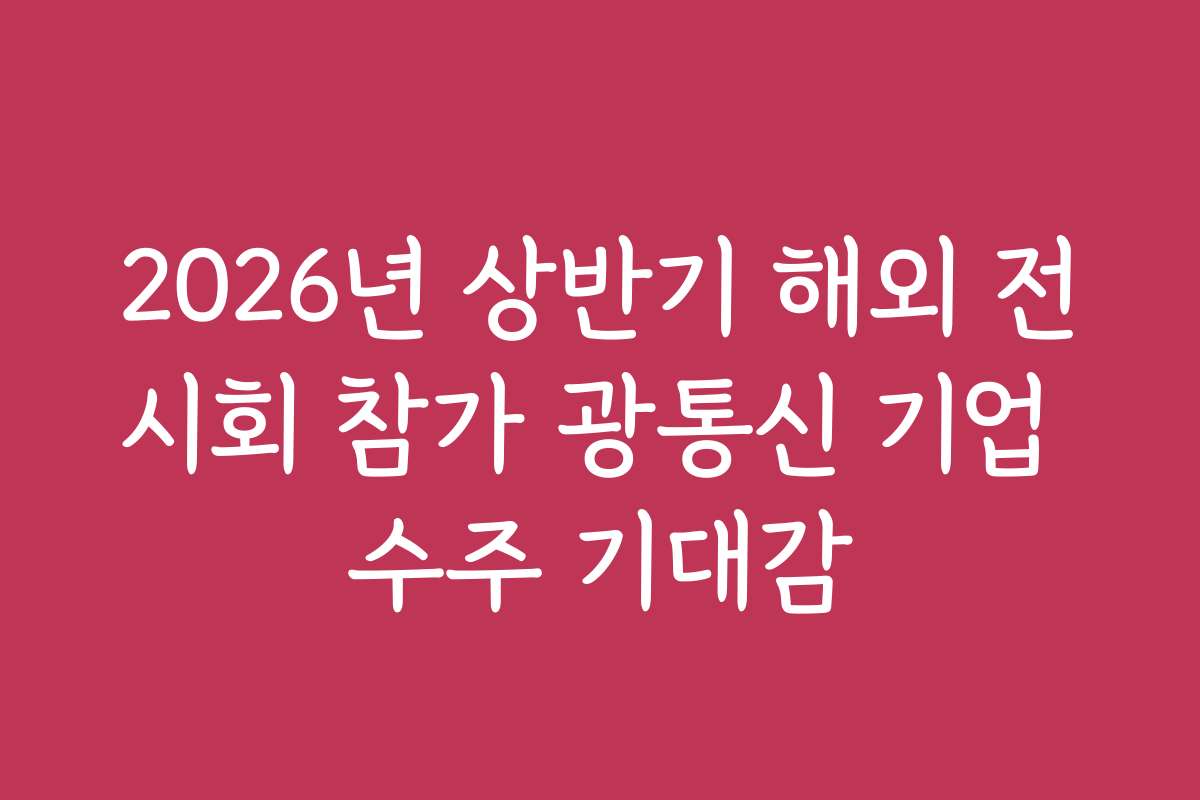 2026년 상반기 해외 전시회 참가 광통신 기업 수주 기대감