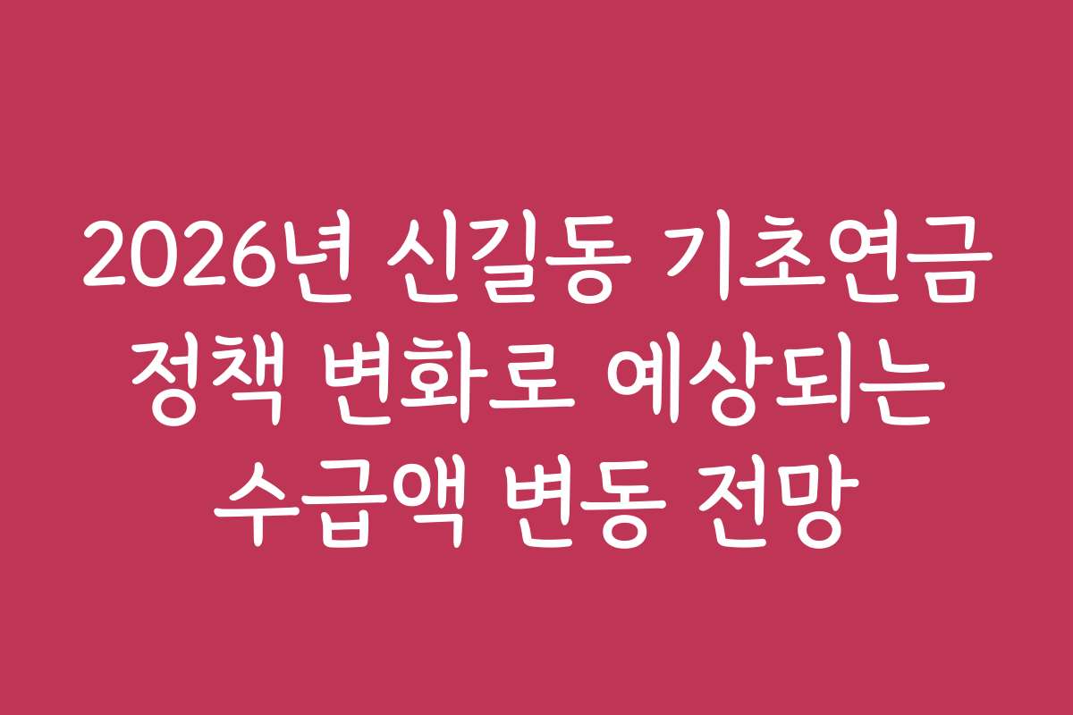 2026년 신길동 기초연금 정책 변화로 예상되는 수급액 변동 전망