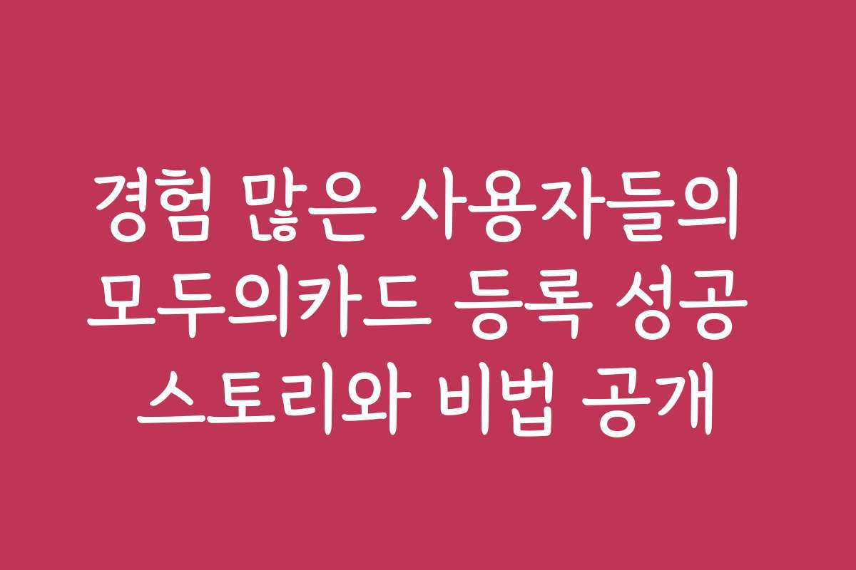 경험 많은 사용자들의 모두의카드 등록 성공 스토리와 비법 공개