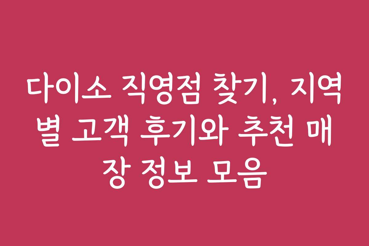 다이소 직영점 찾기, 지역별 고객 후기와 추천 매장 정보 모음