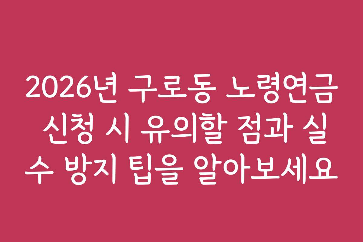 2026년 구로동 노령연금 신청 시 유의할 점과 실수 방지 팁을 알아보세요