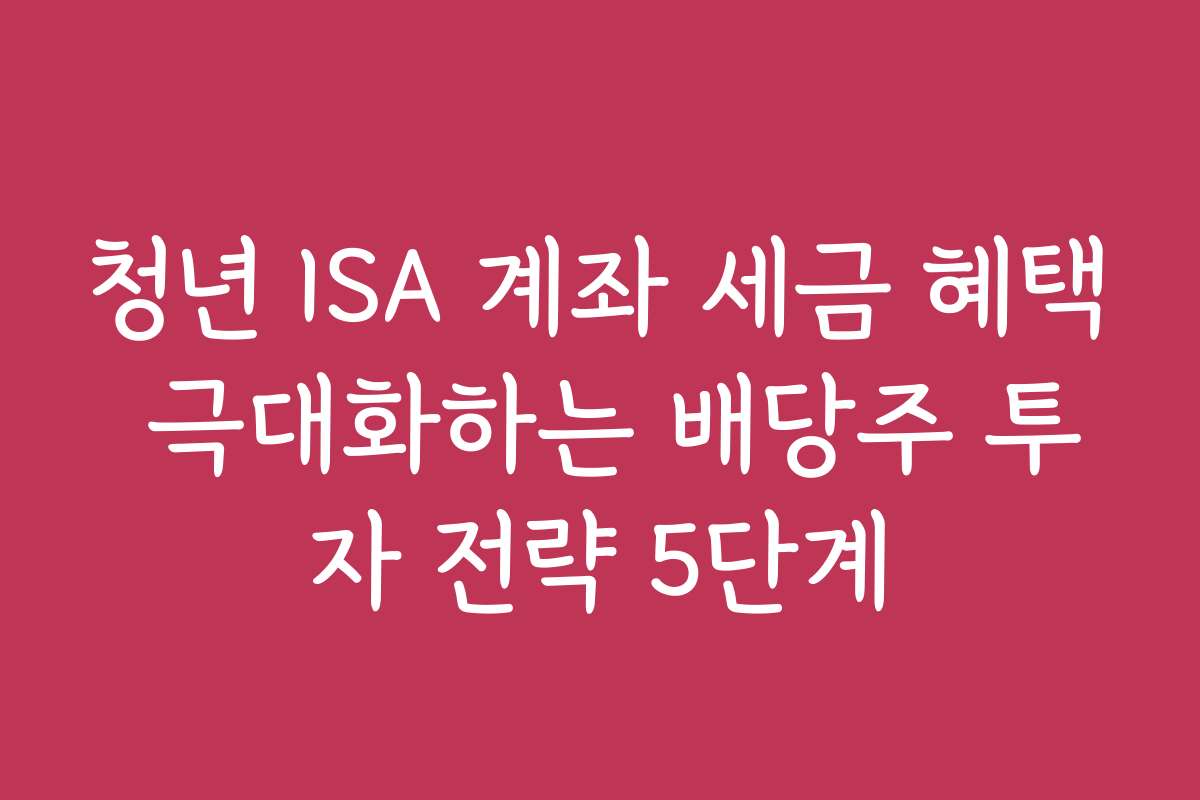 청년 ISA 계좌 세금 혜택 극대화하는 배당주 투자 전략 5단계