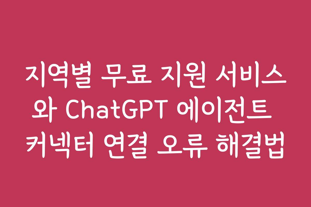 지역별 무료 지원 서비스와 ChatGPT 에이전트 커넥터 연결 오류 해결법