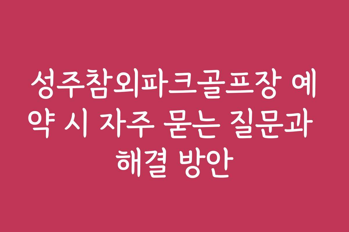 성주참외파크골프장 예약 시 자주 묻는 질문과 해결 방안