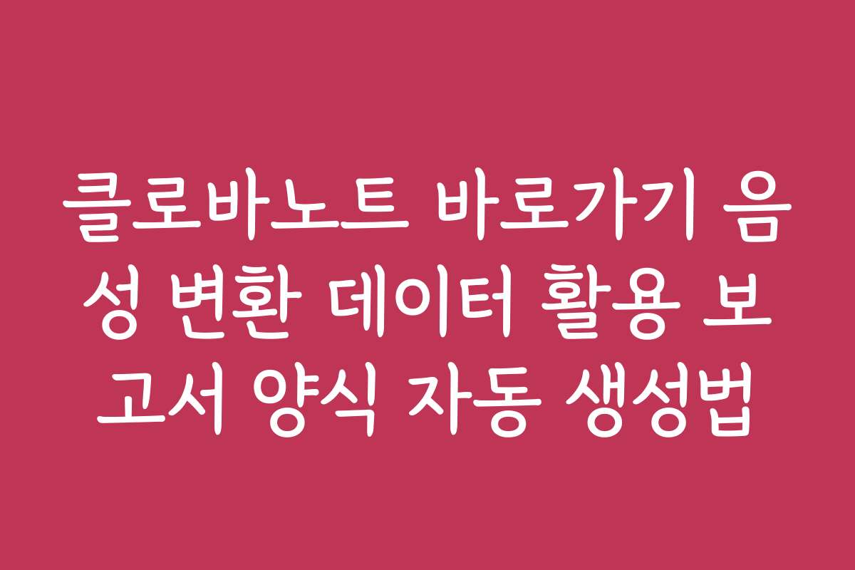 클로바노트 바로가기 음성 변환 데이터 활용 보고서 양식 자동 생성법