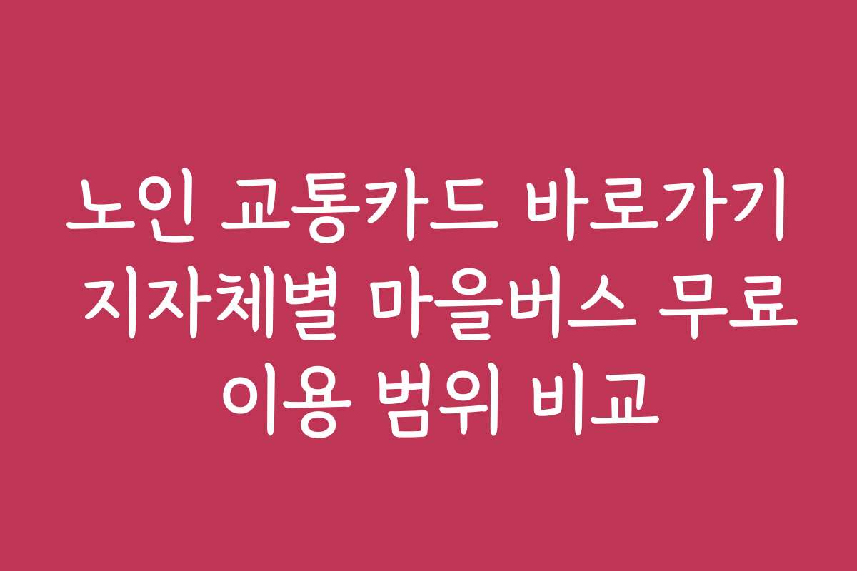 노인 교통카드 바로가기 지자체별 마을버스 무료 이용 범위 비교