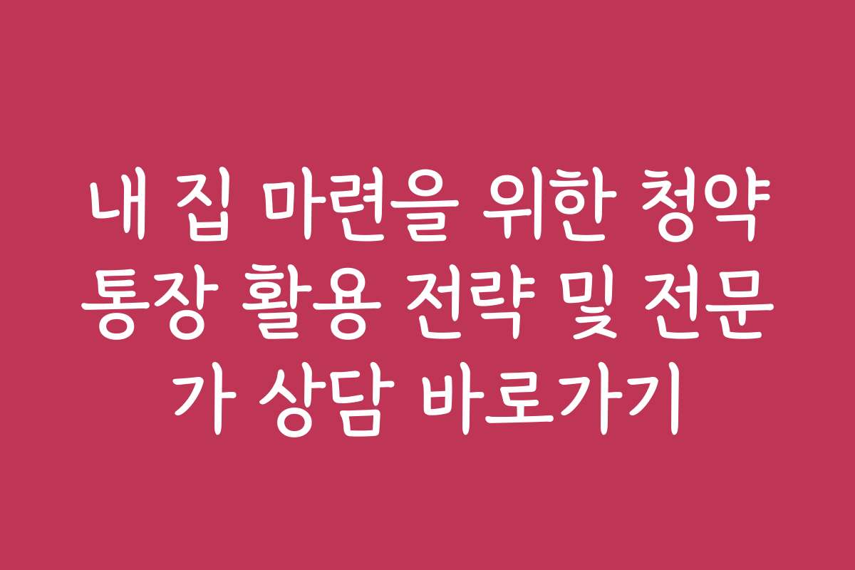 내 집 마련을 위한 청약통장 활용 전략 및 전문가 상담 바로가기
