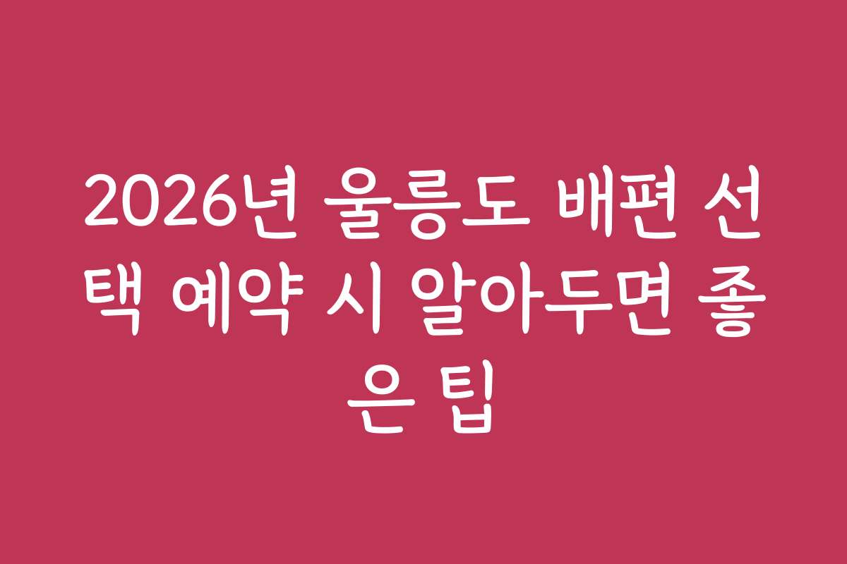 2026년 울릉도 배편 선택 예약 시 알아두면 좋은 팁