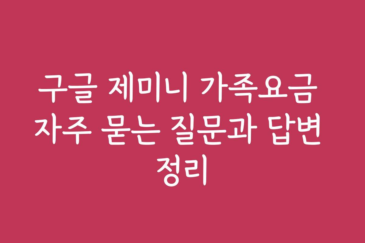 구글 제미니 가족요금 자주 묻는 질문과 답변 정리