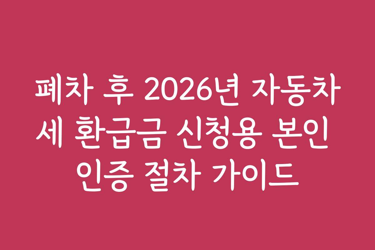 폐차 후 2026년 자동차세 환급금 신청용 본인 인증 절차 가이드