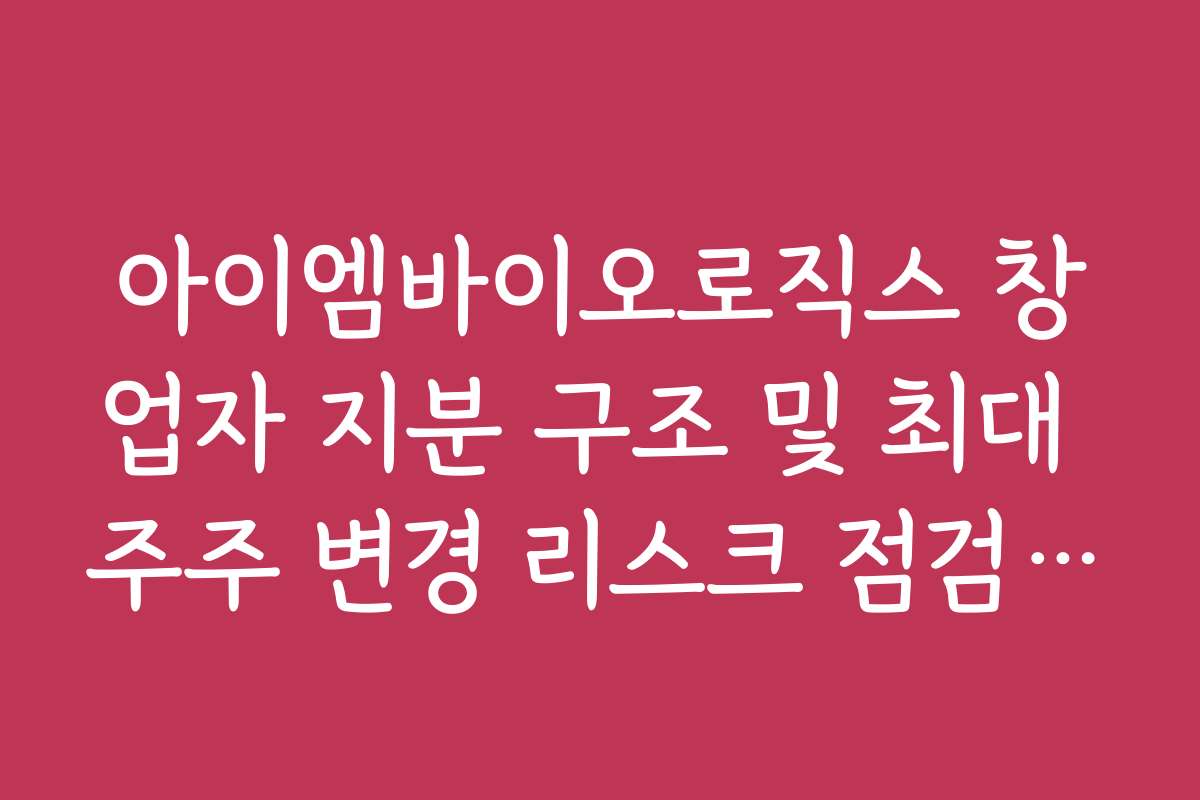 아이엠바이오로직스 창업자 지분 구조 및 최대 주주 변경 리스크 점검 가이드
