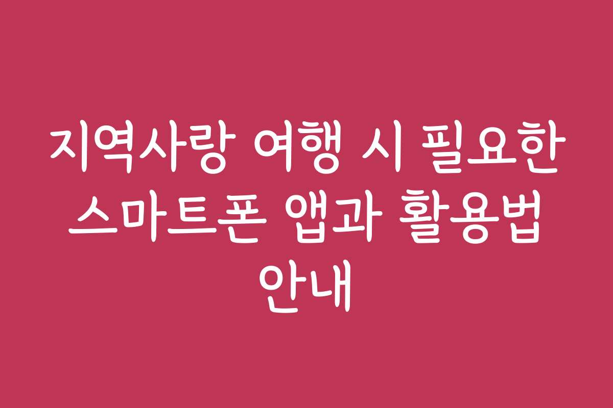 지역사랑 여행 시 필요한 스마트폰 앱과 활용법 안내