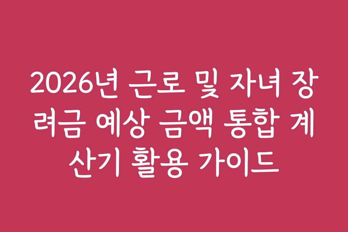 2026년 근로 및 자녀 장려금 예상 금액 통합 계산기 활용 가이드
