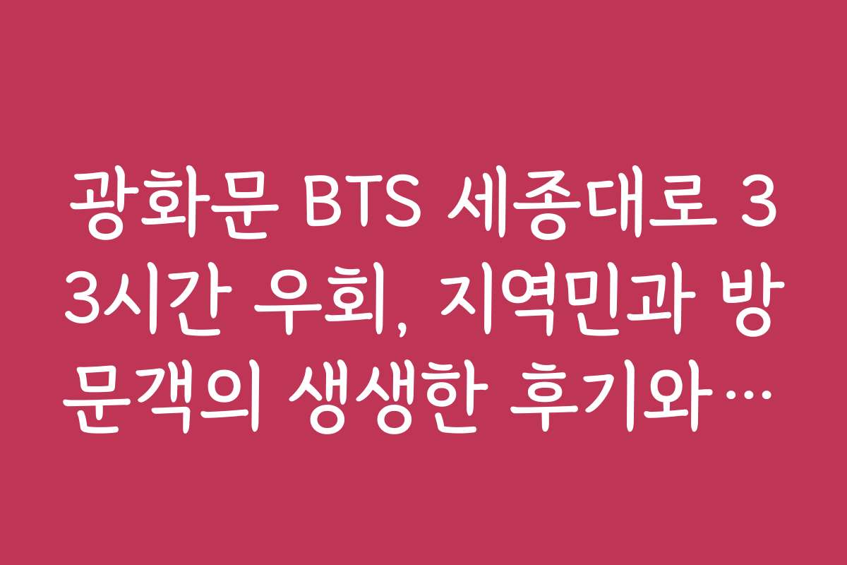 광화문 BTS 세종대로 33시간 우회, 지역민과 방문객의 생생한 후기와 경험담
