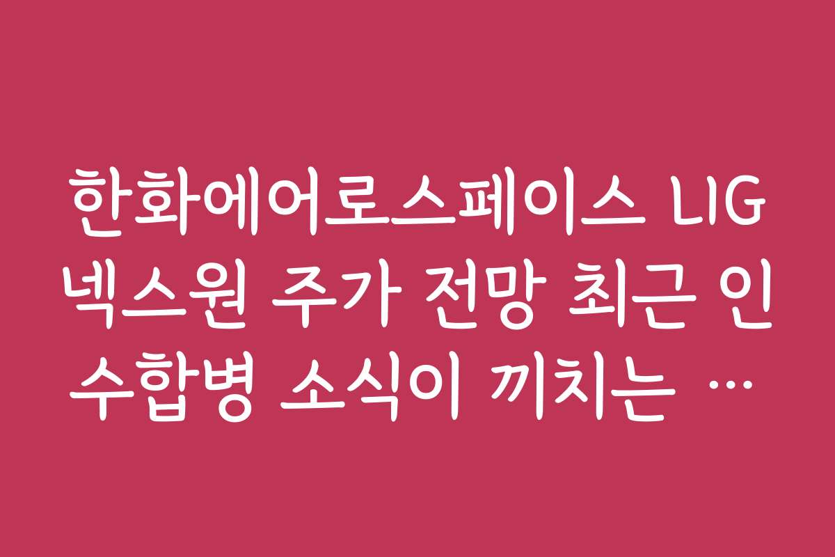 한화에어로스페이스 LIG넥스원 주가 전망 최근 인수합병 소식이 끼치는 영향