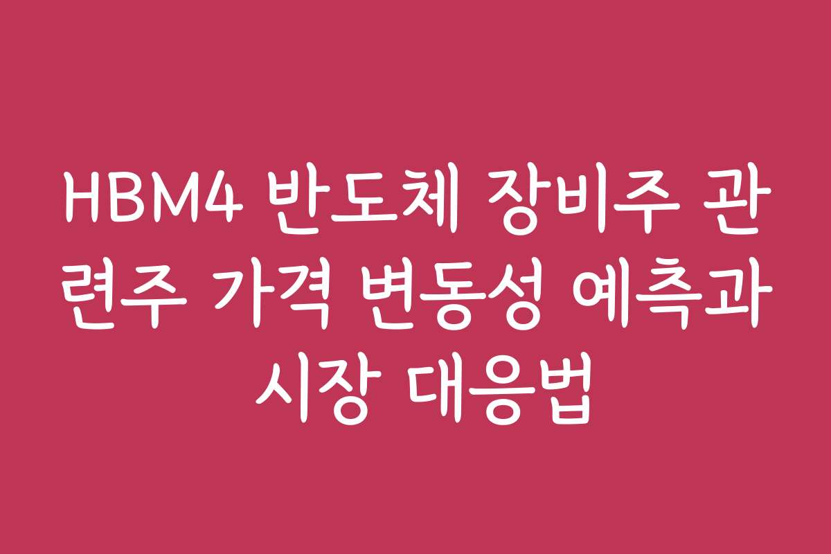 HBM4 반도체 장비주 관련주 가격 변동성 예측과 시장 대응법