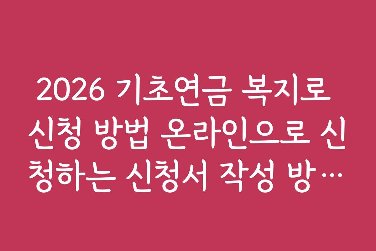 2026 기초연금 복지로 신청 방법 온라인으로 신청하는 신청서 작성 방법과 유의사항