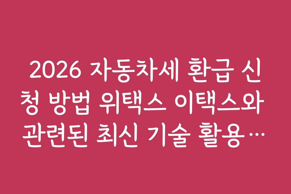 2026 자동차세 환급 신청 방법 위택스 이택스와 관련된 최신 기술 활용 사례와 적용 방안