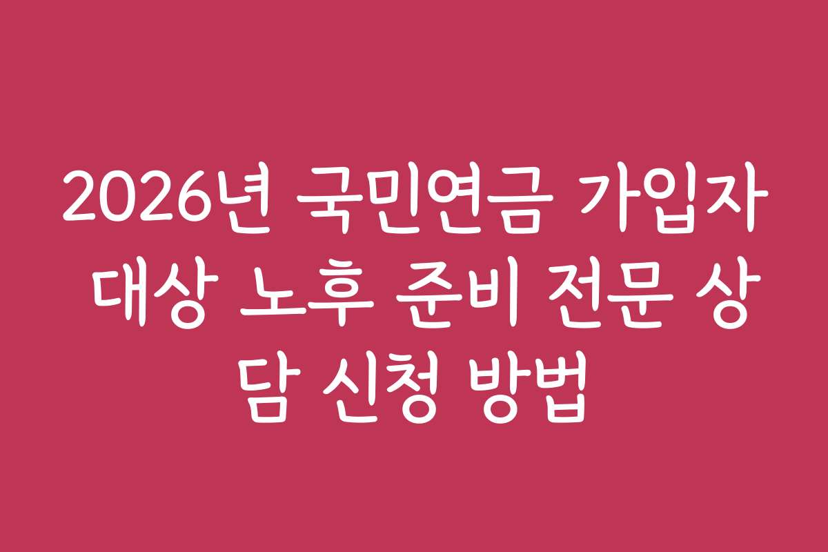 2026년 국민연금 가입자 대상 노후 준비 전문 상담 신청 방법